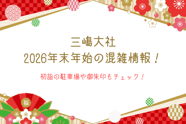 三嶋大社2026年末年始の混雑情報！初詣の駐車場や御朱印もチェック！