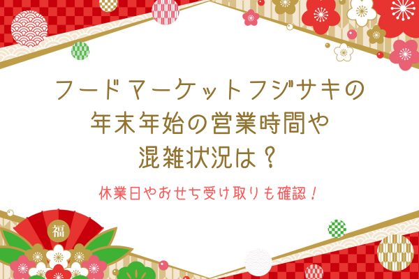 フードマーケットフジサキの年末年始の営業時間や混雑状況は？休業日やおせち受け取りも確認！