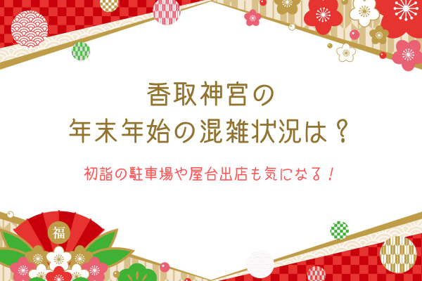 香取神宮の年末年始の混雑状況は？初詣の駐車場や屋台出店も気になる！